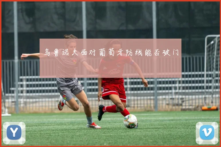 乌鲁诺夫面对葡萄牙防线能否破门