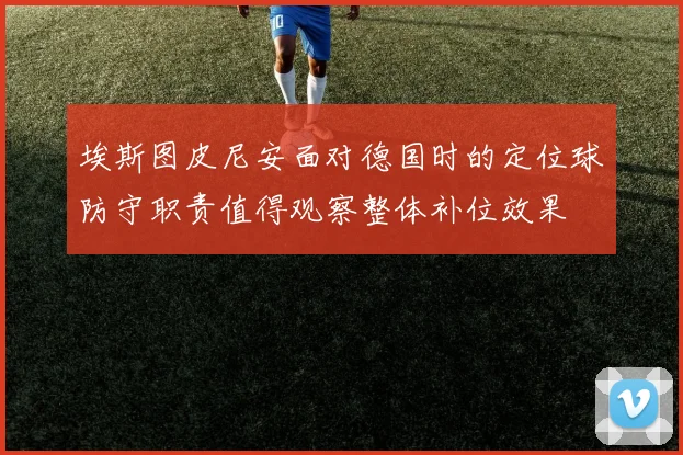 埃斯图皮尼安面对德国时的定位球防守职责值得观察整体补位效果