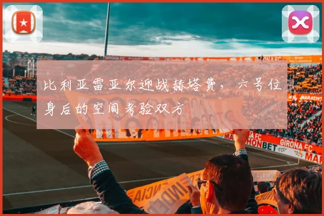 比利亚雷亚尔迎战赫塔费，六号位身后的空间考验双方