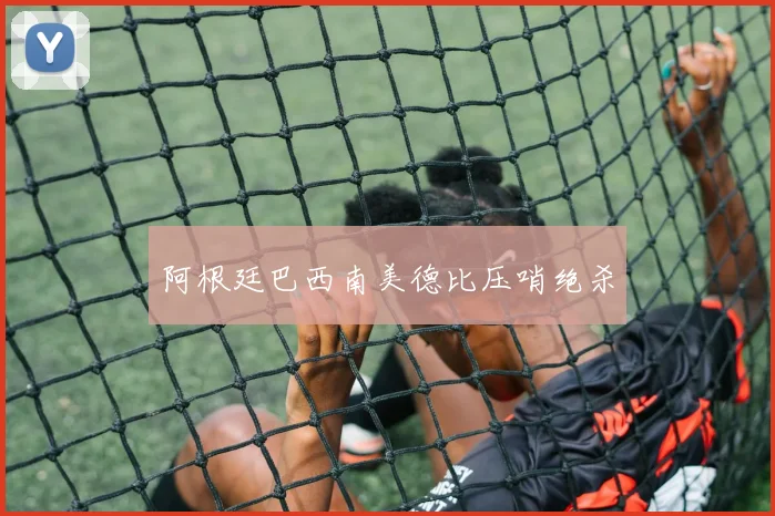 阿根廷巴西南美德比压哨绝杀
